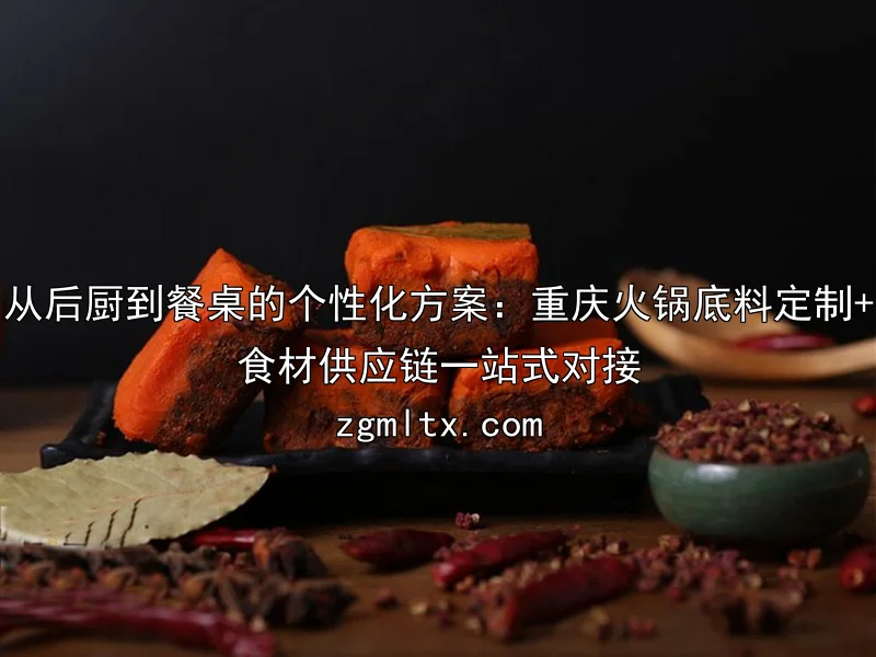 从后厨到餐桌的个性化方案：重庆火锅底料定制+食材供应链一站式对接