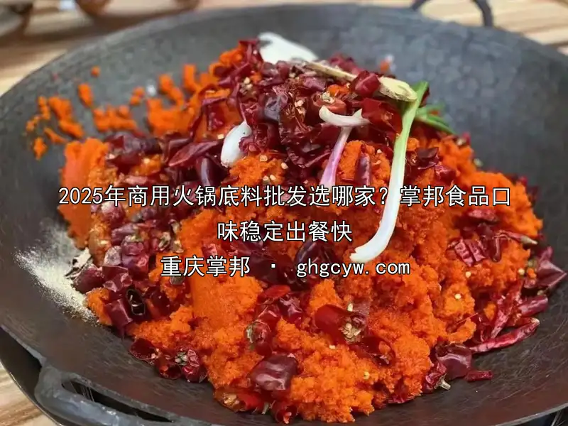 2025年商用火锅底料批发选哪家？掌邦食品口味稳定出餐快
