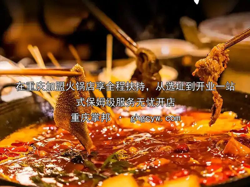 在重庆加盟火锅店享全程扶持，从选址到开业一站式保姆级服务无忧开店