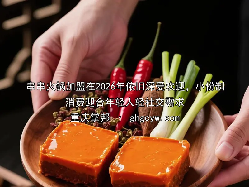 串串火锅加盟在2026年依旧深受欢迎，小份制消费迎合年轻人轻社交需求