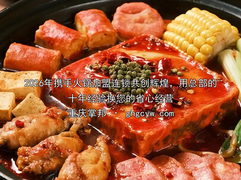 2026年携手火锅加盟连锁共创辉煌，用总部的十年经验换您的省心经营