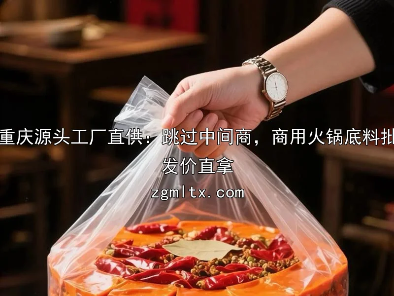 重庆源头工厂直供：跳过中间商，商用火锅底料批发价直拿
