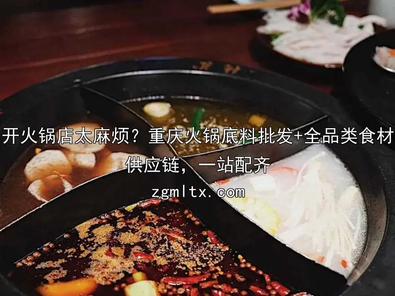 开火锅店太麻烦？重庆火锅底料批发+全品类食材供应链，一站配齐