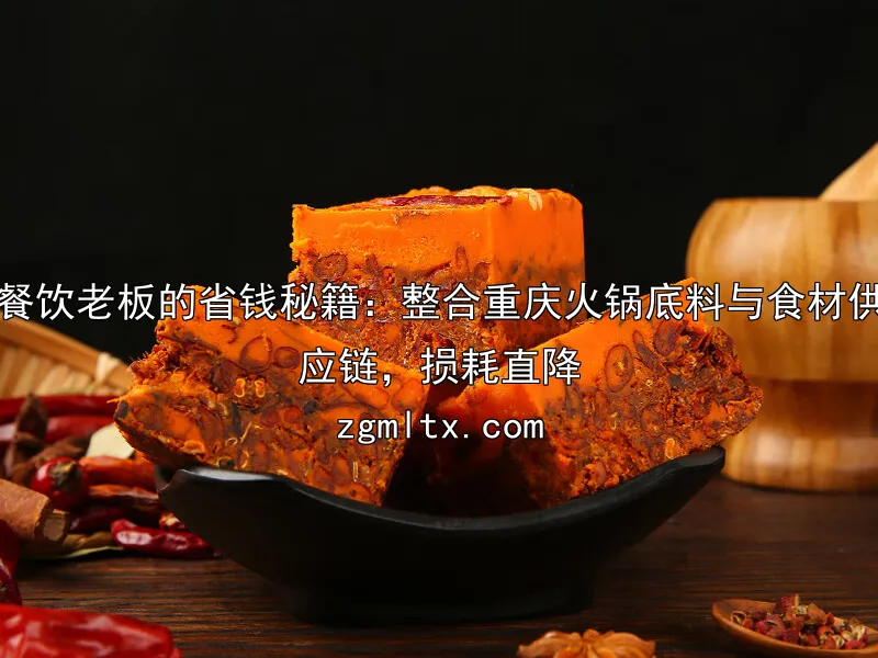 餐饮老板的省钱秘籍：整合重庆火锅底料与食材供应链，损耗直降
