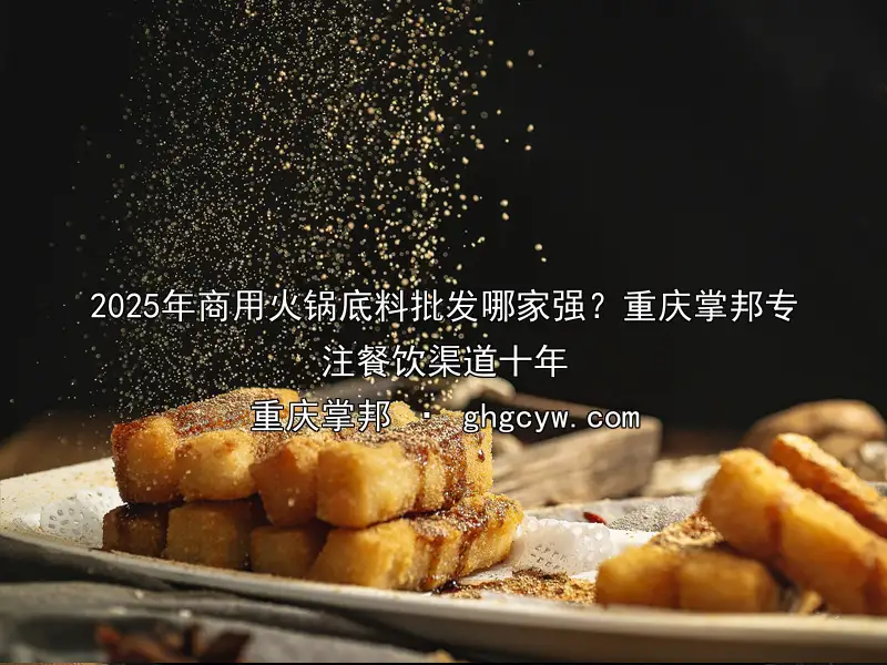 2025年商用火锅底料批发哪家强？重庆掌邦专注餐饮渠道十年