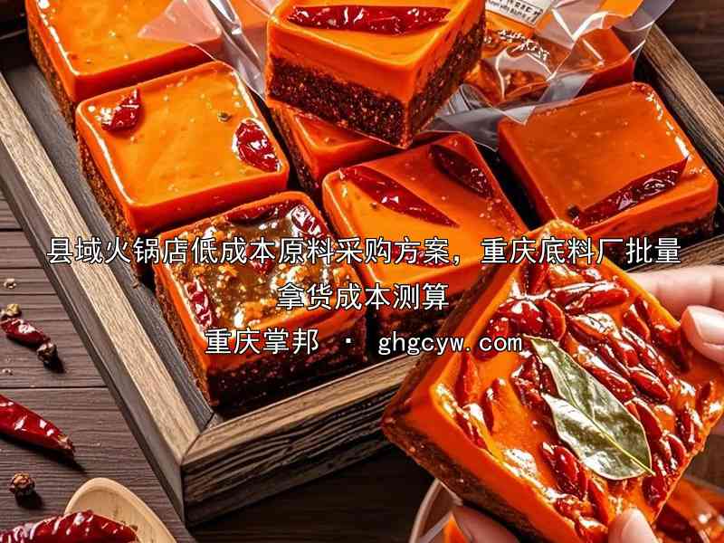 县域火锅店低成本原料采购方案，重庆底料厂批量拿货成本测算