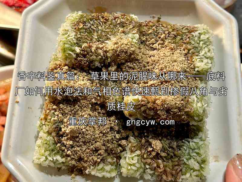 香辛料鉴真篇： 草果里的泥腥味从哪来——底料厂如何用水泡法和气相色谱快速甄别掺假八角与劣质桂皮