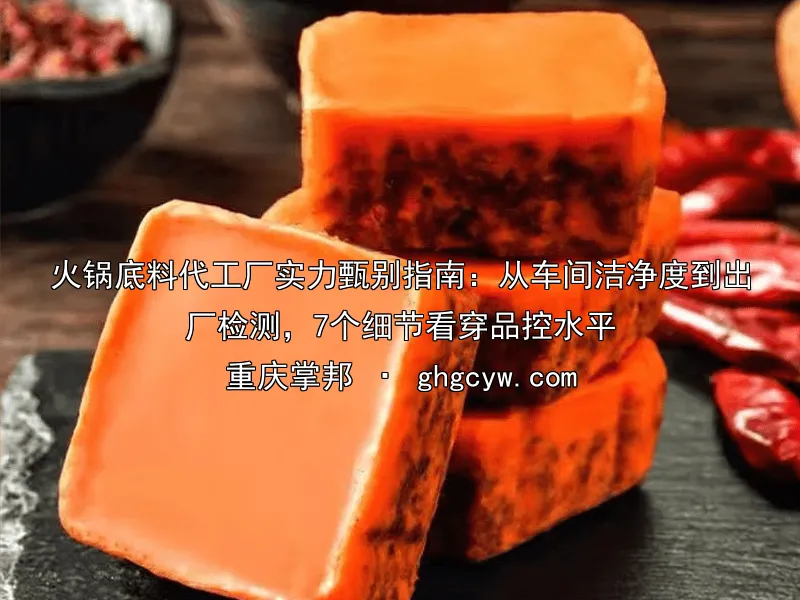 火锅底料代工厂实力甄别指南：从车间洁净度到出厂检测，7个细节看穿品控水平