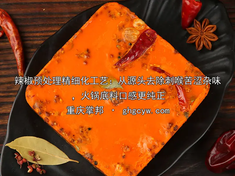 辣椒预处理精细化工艺：从源头去除刺喉苦涩杂味，火锅底料口感更纯正